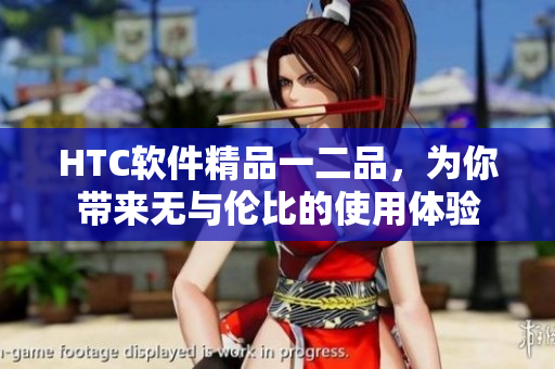 HTC软件精品一二品，为你带来无与伦比的使用体验