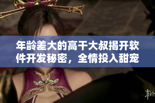 年龄差大的高干大叔揭开软件开发秘密，全情投入甜宠剧