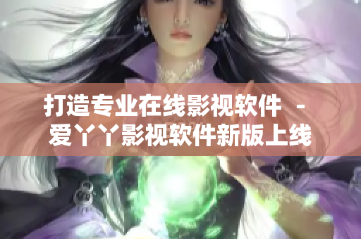 打造专业在线影视软件 － 爱丫丫影视软件新版上线