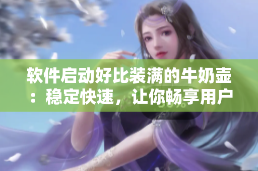 软件启动好比装满的牛奶壶：稳定快速，让你畅享用户体验