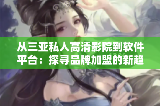 从三亚私人高清影院到软件平台：探寻品牌加盟的新趋势