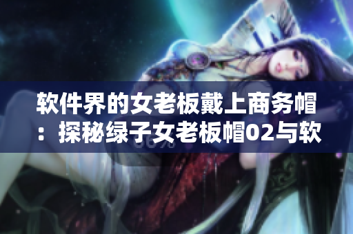 软件界的女老板戴上商务帽：探秘绿子女老板帽02与软件行业的奇妙结合