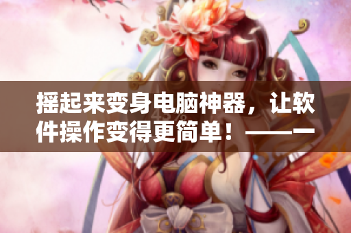 摇起来变身电脑神器，让软件操作变得更简单！——一款革新用户体验的软件产品