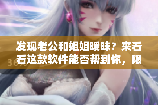 发现老公和姐姐暧昧？来看看这款软件能否帮到你，限时优惠不容错过！