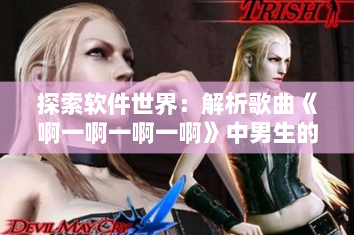 探索软件世界：解析歌曲《啊一啊一啊一啊》中男生的故事