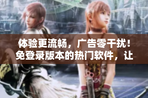 体验更流畅，广告零干扰！免登录版本的热门软件，让你畅享无限欢愉