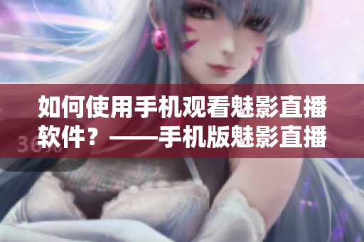 如何使用手机观看魅影直播软件？——手机版魅影直播操作指南