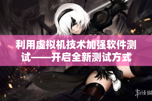 利用虚拟机技术加强软件测试——开启全新测试方式