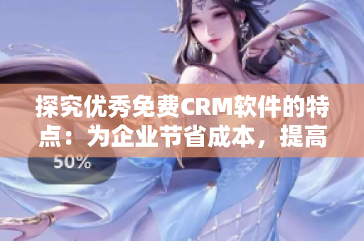 探究优秀免费CRM软件的特点：为企业节省成本，提高效率