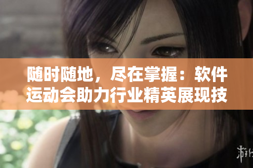 随时随地，尽在掌握：软件运动会助力行业精英展现技能