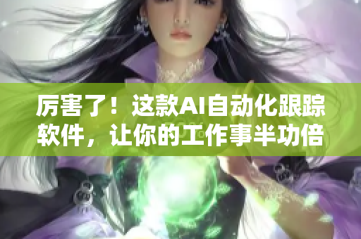 厉害了！这款AI自动化跟踪软件，让你的工作事半功倍！