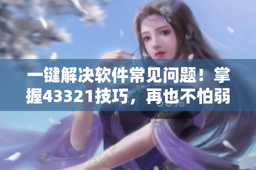 一键解决软件常见问题！掌握43321技巧，再也不怕弱点出现