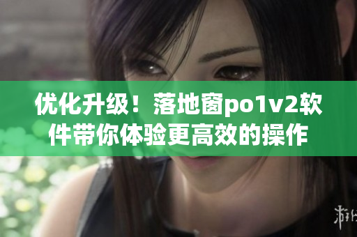 优化升级！落地窗po1v2软件带你体验更高效的操作