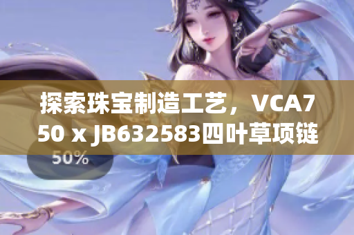 探索珠宝制造工艺，VCA750 x JB632583四叶草项链的创新之路