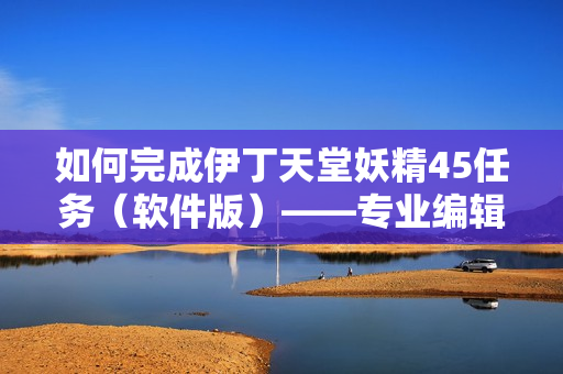 如何完成伊丁天堂妖精45任务（软件版）——专业编辑教你最佳实践方法