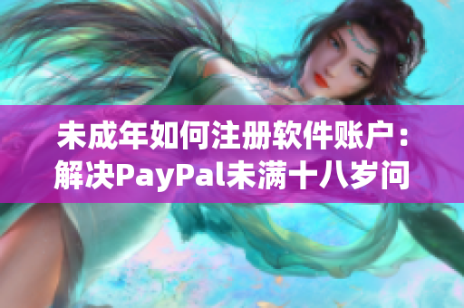 未成年如何注册软件账户：解决PayPal未满十八岁问题