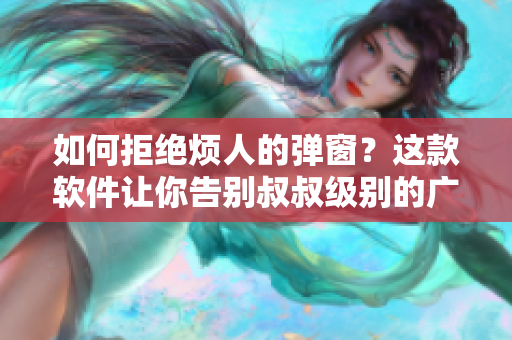 如何拒绝烦人的弹窗？这款软件让你告别叔叔级别的广告！