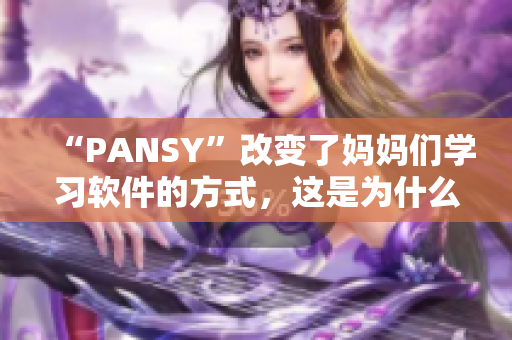 “PANSY”改变了妈妈们学习软件的方式，这是为什么？