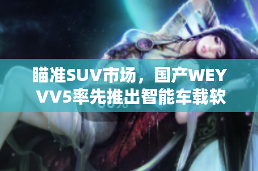 瞄准SUV市场，国产WEY VV5率先推出智能车载软件系统