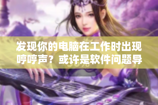 发现你的电脑在工作时出现哼哼声？或许是软件问题导致的