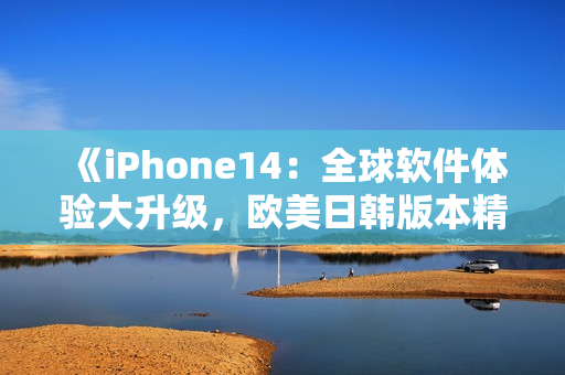 《iPhone14：全球软件体验大升级，欧美日韩版本精彩呈现！》