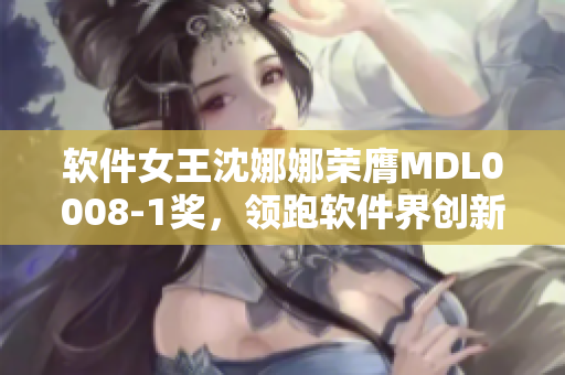 软件女王沈娜娜荣膺MDL0008-1奖，领跑软件界创新成果！