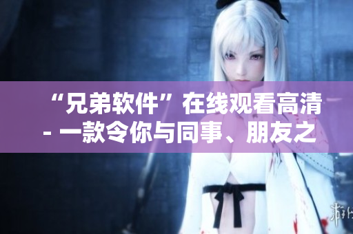 “兄弟软件”在线观看高清 - 一款令你与同事、朋友之间更紧密的软件