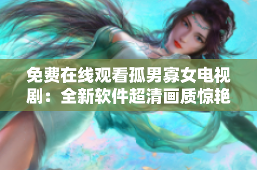 免费在线观看孤男寡女电视剧：全新软件超清画质惊艳呈现