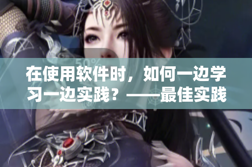 在使用软件时，如何一边学习一边实践？——最佳实践方法探讨