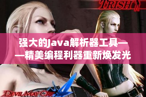 强大的Java解析器工具——精美编程利器重新焕发光彩