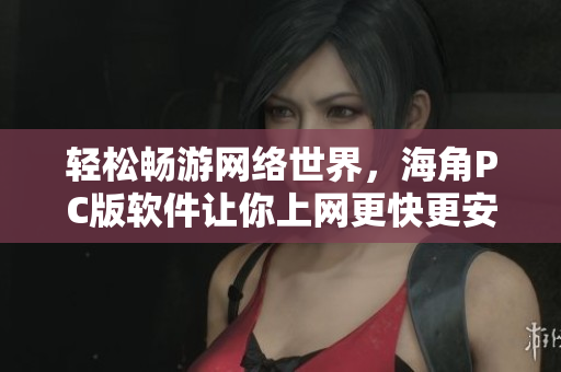 轻松畅游网络世界，海角PC版软件让你上网更快更安全