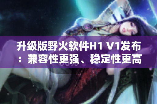 升级版野火软件H1 V1发布：兼容性更强、稳定性更高