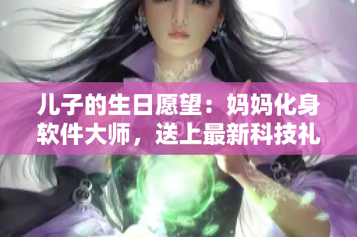 儿子的生日愿望：妈妈化身软件大师，送上最新科技礼物