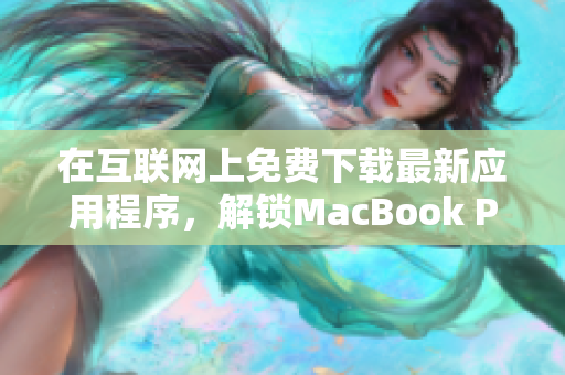 在互联网上免费下载最新应用程序，解锁MacBook Pro的无限潜力