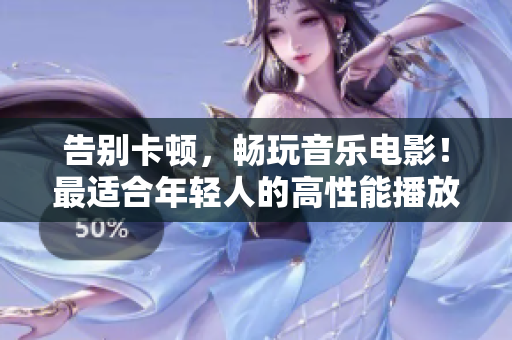 告别卡顿，畅玩音乐电影！最适合年轻人的高性能播放器推荐