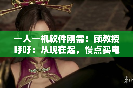 一人一机软件刚需！顾教授呼吁：从现在起，慢点买电子产品