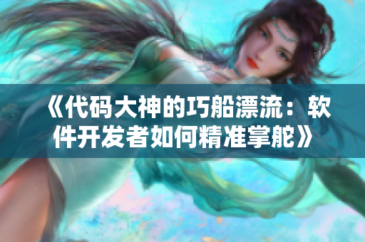 《代码大神的巧船漂流：软件开发者如何精准掌舵》