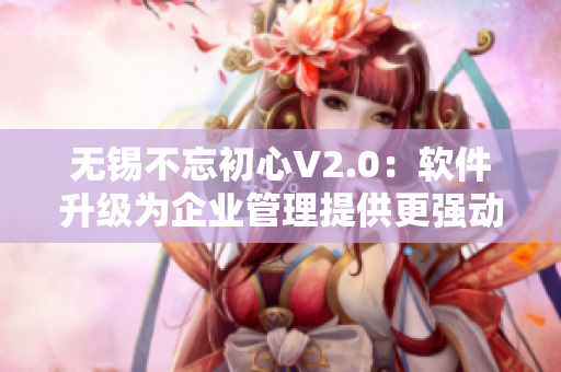 无锡不忘初心V2.0：软件升级为企业管理提供更强动力