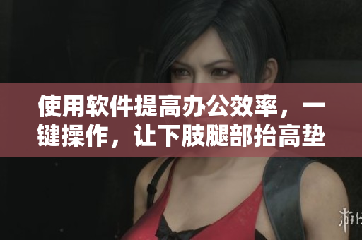 使用软件提高办公效率，一键操作，让下肢腿部抬高垫s腿垫翻身垫更轻松
