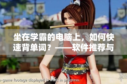 坐在学霸的电脑上，如何快速背单词？——软件推荐与使用技巧