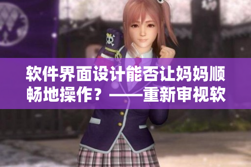 软件界面设计能否让妈妈顺畅地操作？——重新审视软件易用性的重要性