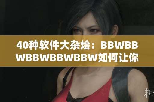 40种软件大杂烩：BBWBBWBBWBBWBBW如何让你的电脑更高效运行