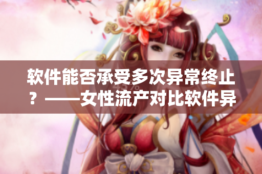 软件能否承受多次异常终止？——女性流产对比软件异常终止
