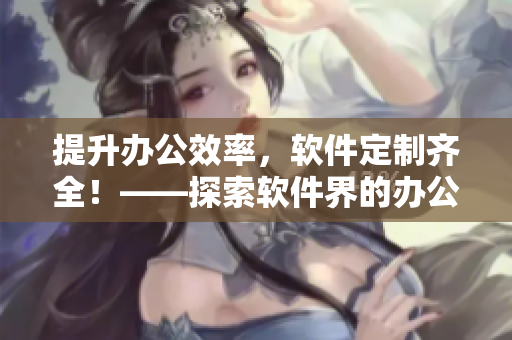 提升办公效率，软件定制齐全！——探索软件界的办公桌椅