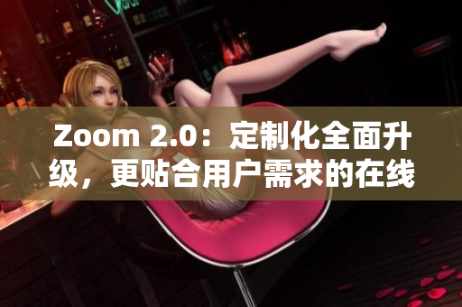 Zoom 2.0：定制化全面升级，更贴合用户需求的在线协作平台