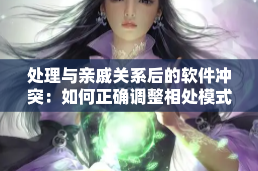 处理与亲戚关系后的软件冲突：如何正确调整相处模式？