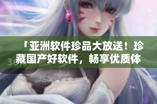 「亚洲软件珍品大放送！珍藏国产好软件，畅享优质体验！」