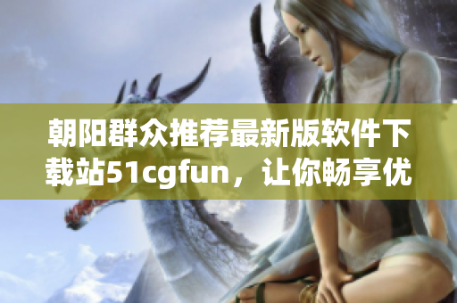朝阳群众推荐最新版软件下载站51cgfun，让你畅享优质软件体验