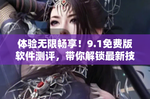 体验无限畅享！9.1免费版软件测评，带你解锁最新技术亮点