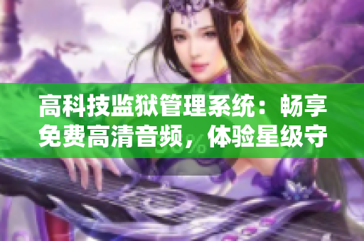 高科技监狱管理系统：畅享免费高清音频，体验星级守护！